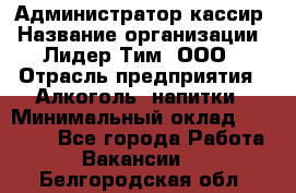 Администратор-кассир › Название организации ­ Лидер Тим, ООО › Отрасль предприятия ­ Алкоголь, напитки › Минимальный оклад ­ 36 000 - Все города Работа » Вакансии   . Белгородская обл.